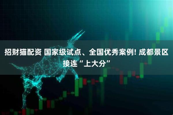 招财猫配资 国家级试点、全国优秀案例! 成都景区接连“上大分”