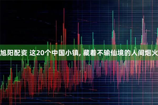 旭阳配资 这20个中国小镇, 藏着不输仙境的人间烟火