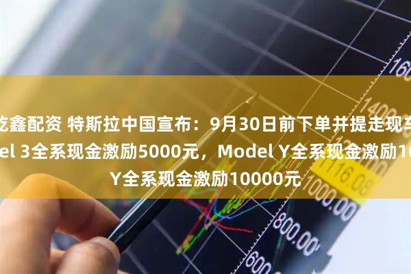 乾鑫配资 特斯拉中国宣布：9月30日前下单并提走现车，Model 3全系现金激励5000元，Model Y全系现金激励10000元