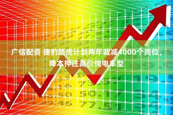 广信配资 捷豹路虎计划两年裁减4000个岗位，降本押注高价纯电车型