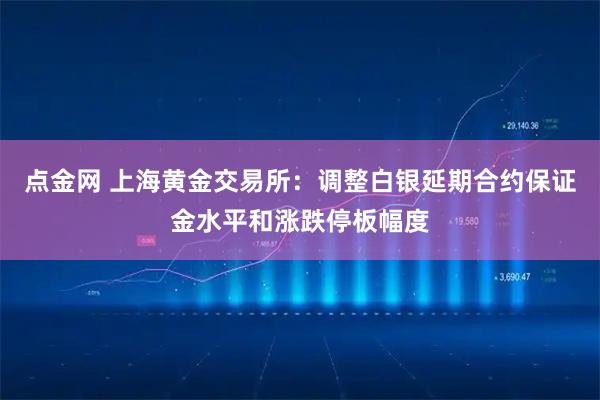 点金网 上海黄金交易所：调整白银延期合约保证金水平和涨跌停板幅度