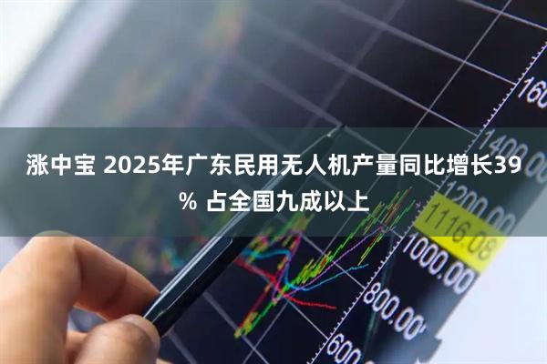 涨中宝 2025年广东民用无人机产量同比增长39% 占全国九成以上