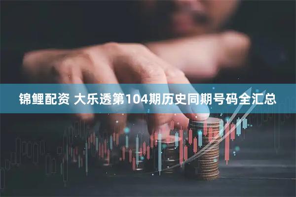 锦鲤配资 大乐透第104期历史同期号码全汇总