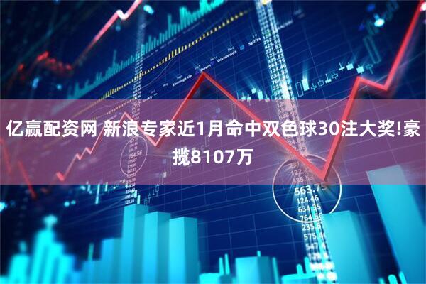 亿赢配资网 新浪专家近1月命中双色球30注大奖!豪揽8107万
