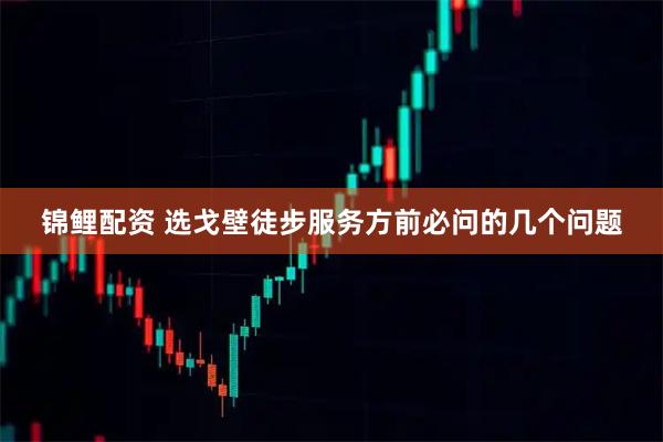 锦鲤配资 选戈壁徒步服务方前必问的几个问题