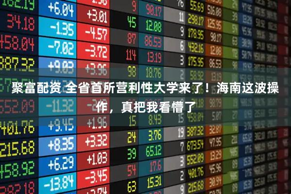 聚富配资 全省首所营利性大学来了！海南这波操作，真把我看懵了