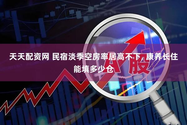 天天配资网 民宿淡季空房率居高不下, 康养长住能填多少仓