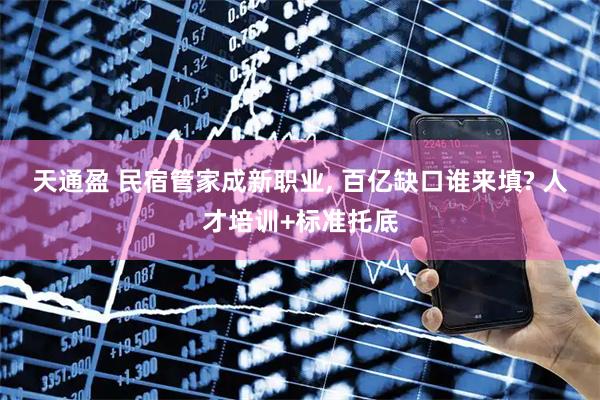 天通盈 民宿管家成新职业, 百亿缺口谁来填? 人才培训+标准托底