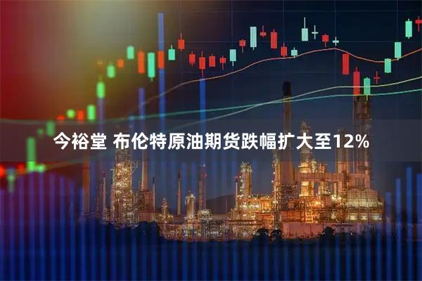 今裕堂 布伦特原油期货跌幅扩大至12%