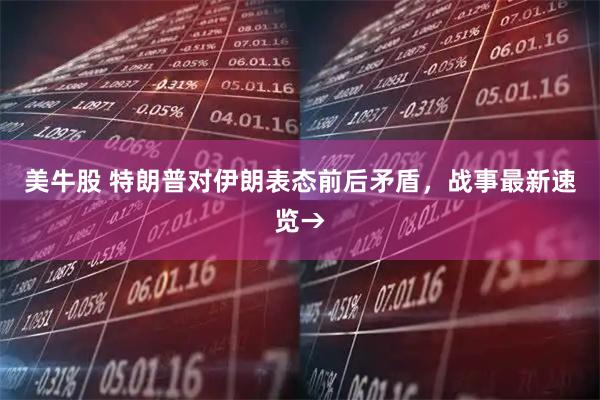 美牛股 特朗普对伊朗表态前后矛盾，战事最新速览→
