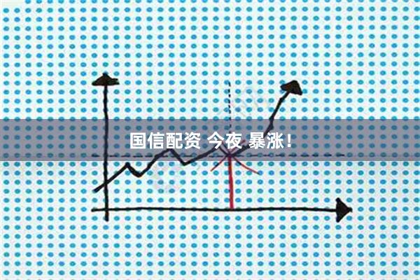 国信配资 今夜 暴涨！